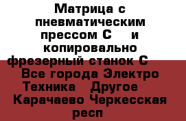 Матрица с пневматическим прессом С640 и копировально-фрезерный станок С640 - Все города Электро-Техника » Другое   . Карачаево-Черкесская респ.